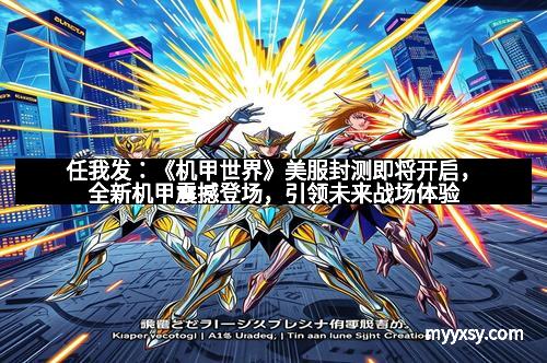 任我发：《机甲世界》美服封测即将开启，全新机甲震撼登场，引领未来战场体验