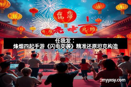 任我发：烽烟四起手游《闪电突袭》精准还原坦克构造