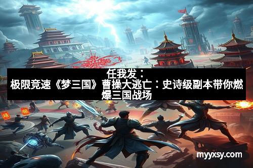 任我发：极限竞速《梦三国》曹操大逃亡：史诗级副本带你燃爆三国战场