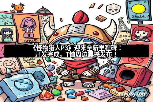 《怪物猎人P3》迎来全新里程碑：开发完成，T恤周边震撼发布！